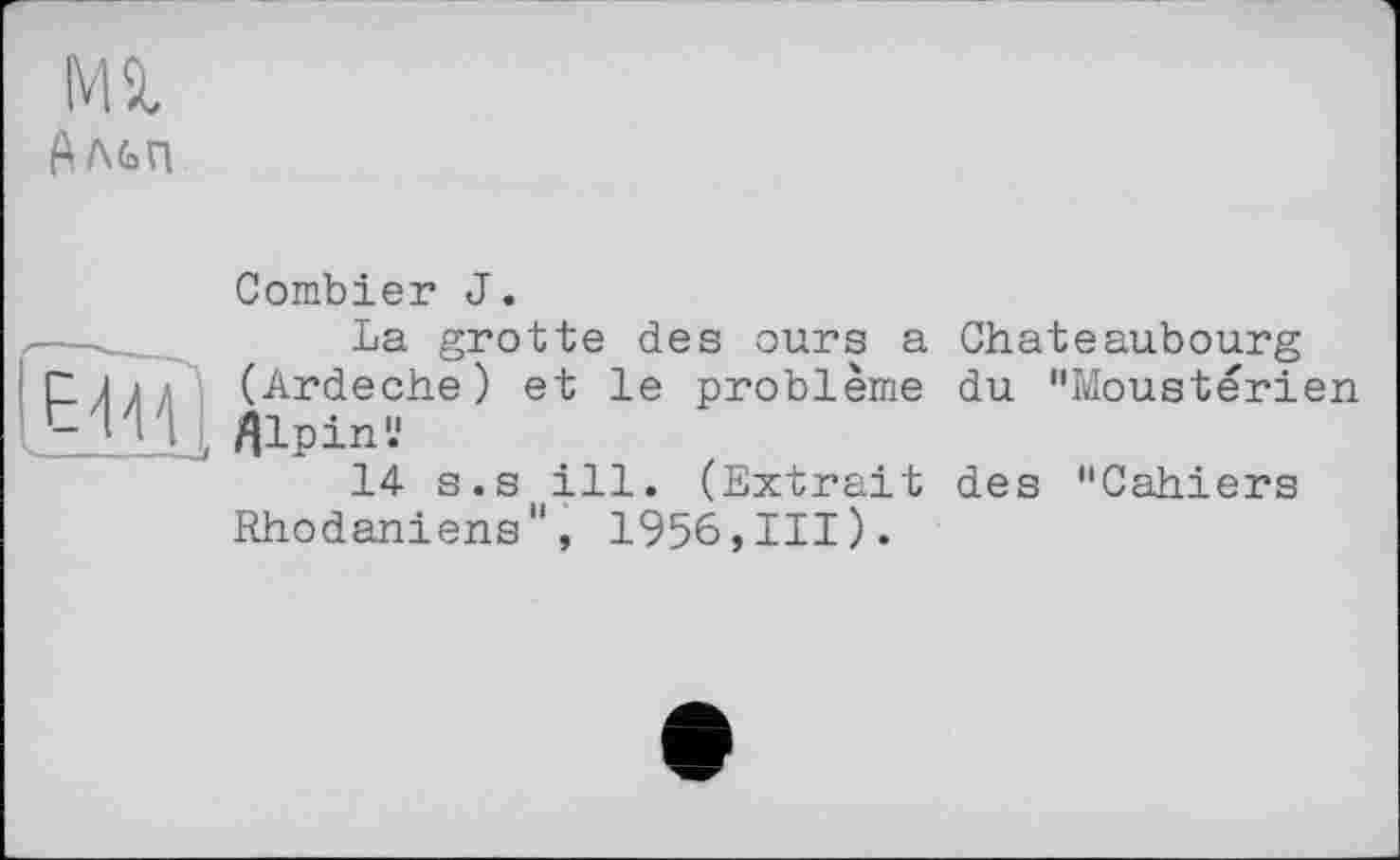 ﻿Mît
Альп

Combler J.
La grotte des ours a (Ardeche) et le problème fllpin'.'
14- s.s ill. (Extrait Rhodaniens", 1956,111)«
Chateaubourg du "Moustérien
des "Cahiers